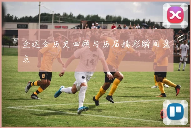 全运会历史回顾与历届精彩瞬间盘点