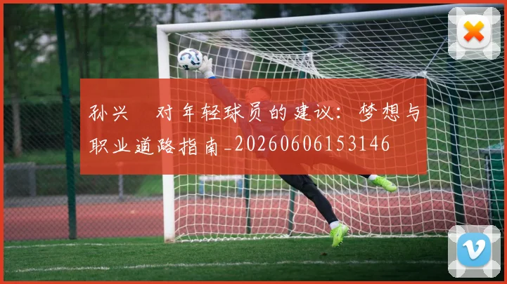孙兴慜对年轻球员的建议：梦想与职业道路指南_20260606153146
