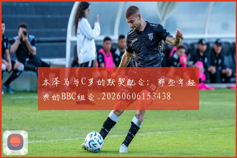 本泽马与C罗的默契配合：那些年经典的BBC组合_20260606153438