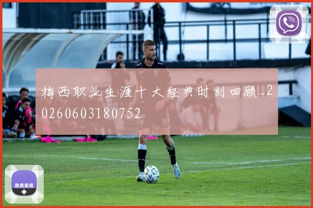 梅西职业生涯十大经典时刻回顾_20260603180752