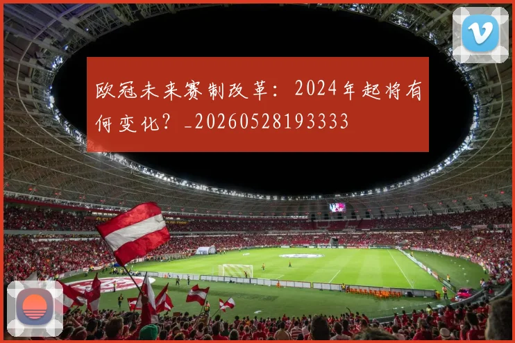 欧冠未来赛制改革：2024年起将有何变化？_20260528193333