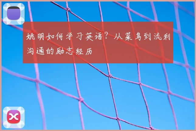 姚明如何学习英语？从菜鸟到流利沟通的励志经历