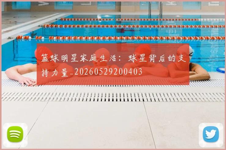 篮球明星家庭生活：球星背后的支持力量_20260529200403
