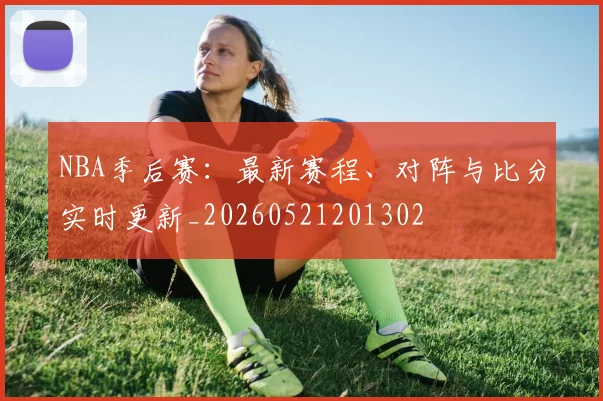 NBA季后赛:最新赛程、对阵与比分实时更新_20260521201302