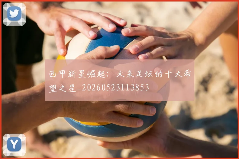 西甲新星崛起：未来足坛的十大希望之星_20260523113853