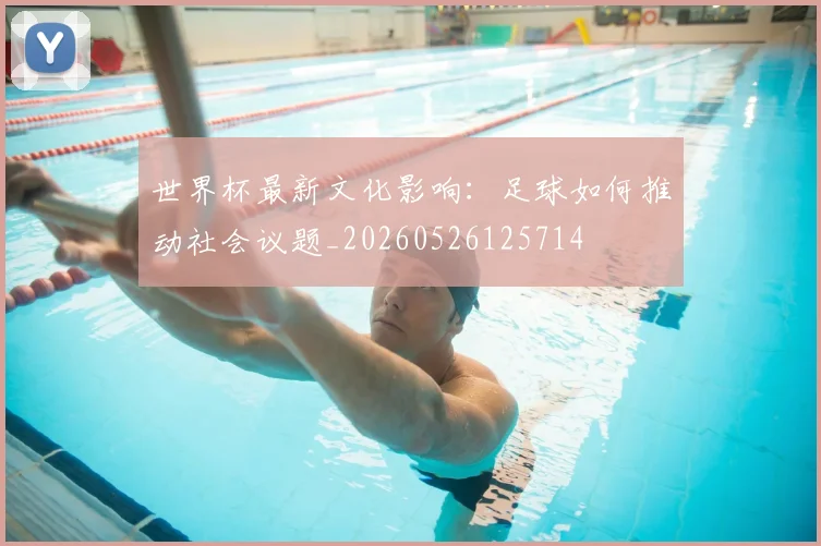 世界杯最新文化影响:足球如何推动社会议题_20260526125714