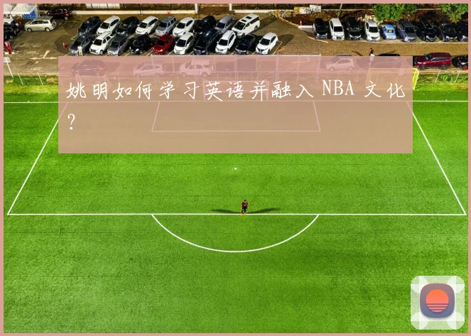 姚明如何学习英语并融入 NBA 文化？