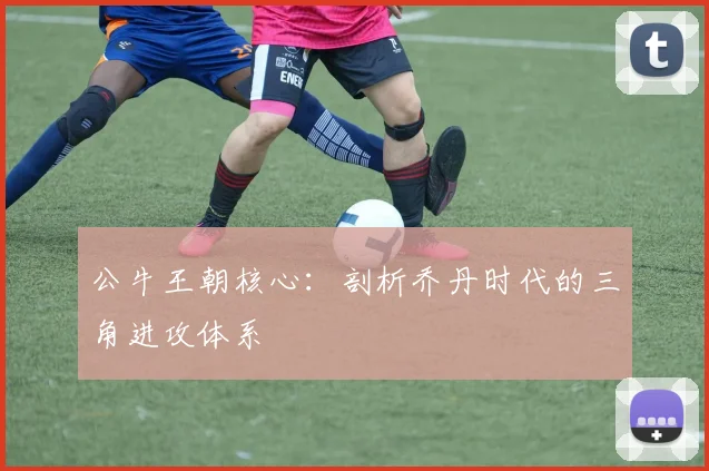 公牛王朝核心：剖析乔丹时代的三角进攻体系