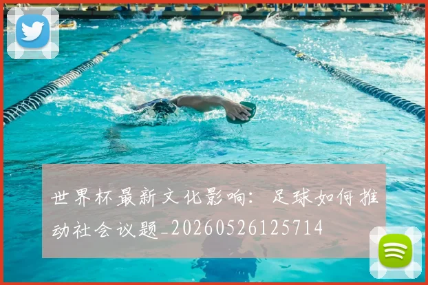 世界杯最新文化影响:足球如何推动社会议题_20260526125714