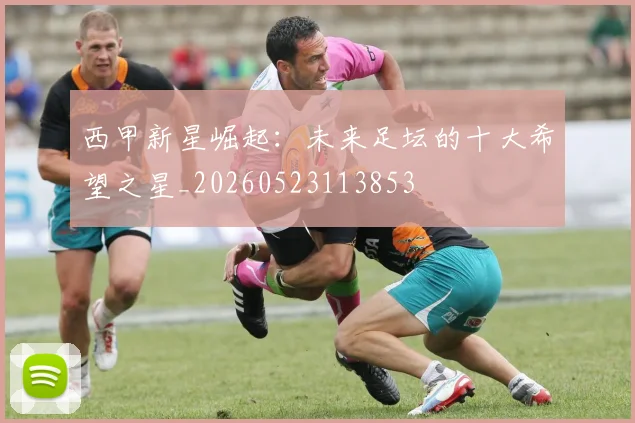 西甲新星崛起：未来足坛的十大希望之星_20260523113853