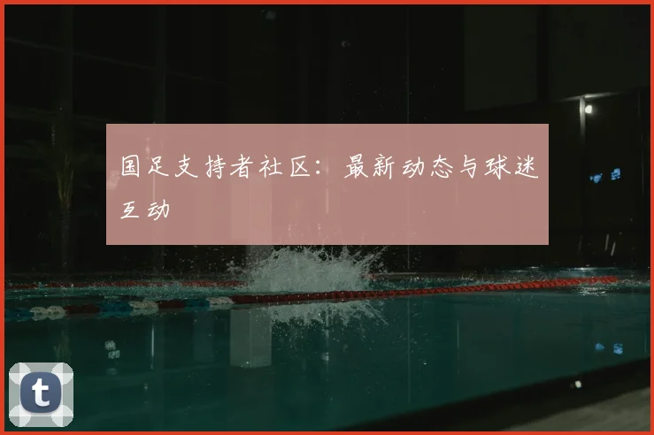 国足支持者社区：最新动态与球迷互动
