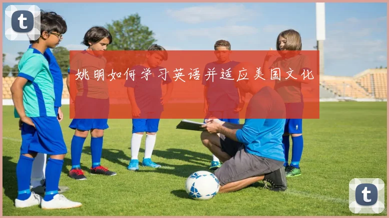 姚明如何学习英语并适应美国文化