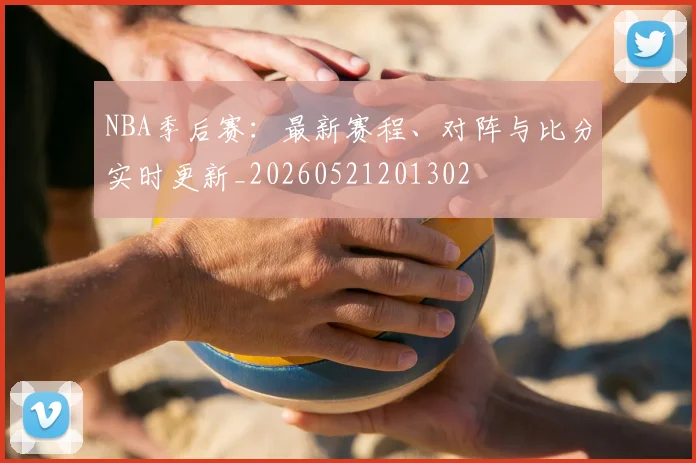 NBA季后赛:最新赛程、对阵与比分实时更新_20260521201302
