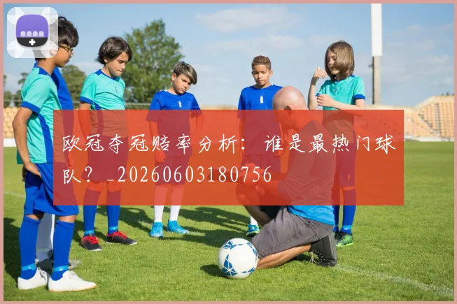 欧冠夺冠赔率分析：谁是最热门球队？_20260603180756