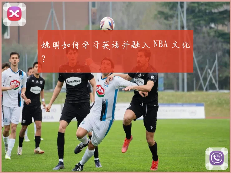 姚明如何学习英语并融入 NBA 文化？