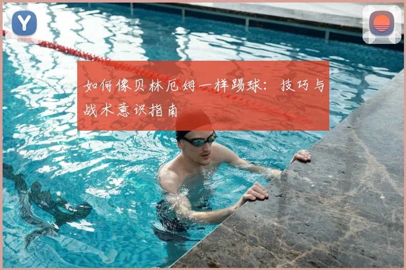 如何像贝林厄姆一样踢球：技巧与战术意识指南