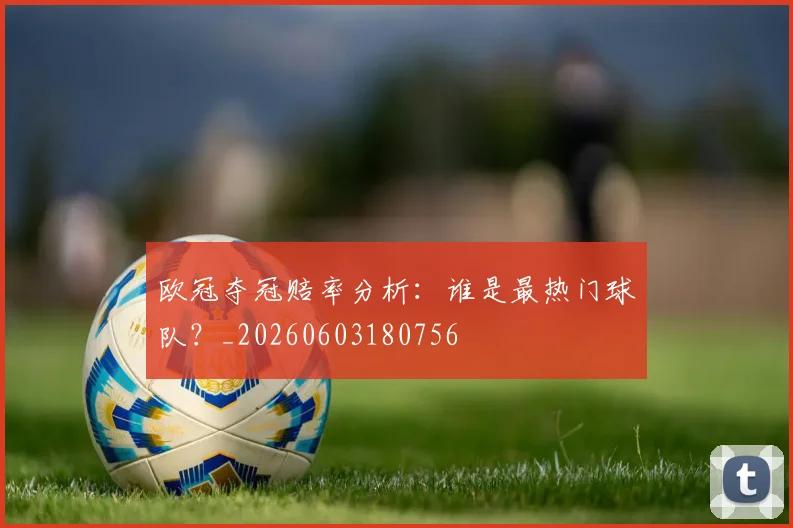 欧冠夺冠赔率分析：谁是最热门球队？_20260603180756