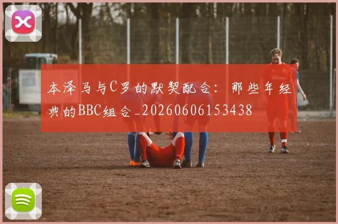 本泽马与C罗的默契配合：那些年经典的BBC组合_20260606153438