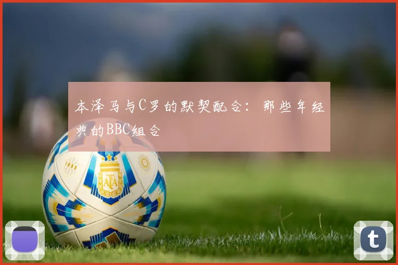 本泽马与C罗的默契配合:那些年经典的BBC组合