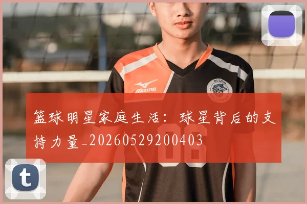 篮球明星家庭生活：球星背后的支持力量_20260529200403