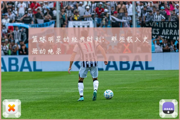 篮球明星的经典时刻：那些载入史册的绝杀