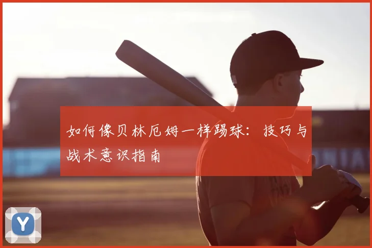 如何像贝林厄姆一样踢球：技巧与战术意识指南