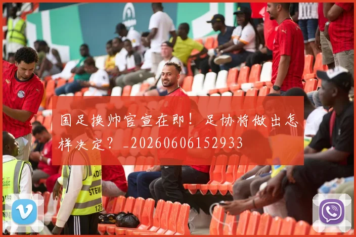国足换帅官宣在即！足协将做出怎样决定？_20260606152933