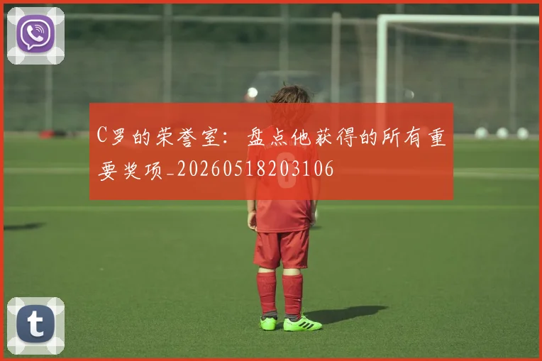 C罗的荣誉室：盘点他获得的所有重要奖项_20260518203106